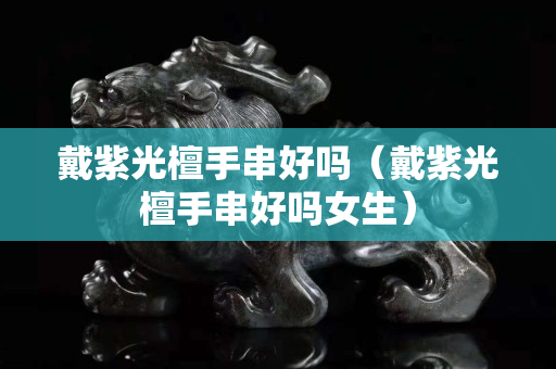 戴紫光檀手串好吗（戴紫光檀手串好吗女生）
