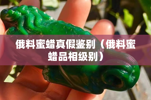 俄料蜜蜡真假鉴别（俄料蜜蜡品相级别）