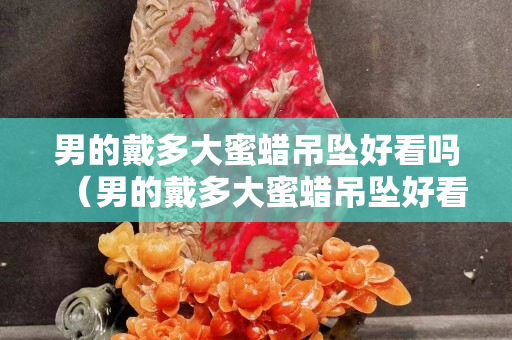 男的戴多大蜜蜡吊坠好看吗（男的戴多大蜜蜡吊坠好看吗视频）