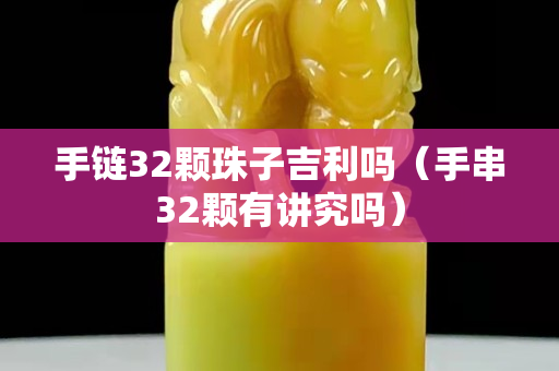 手链32颗珠子吉利吗（手串32颗有讲究吗）