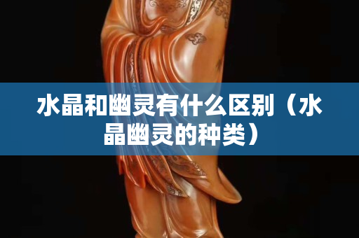 水晶和幽灵有什么区别（水晶幽灵的种类）