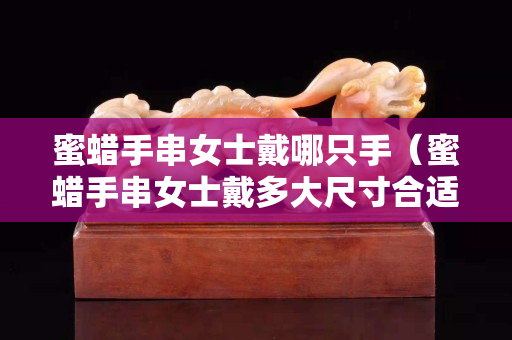 蜜蜡手串女士戴哪只手（蜜蜡手串女士戴多大尺寸合适？）