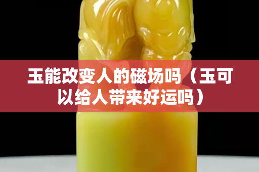 玉能改变人的磁场吗（玉可以给人带来好运吗）