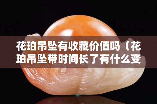 花珀吊坠有收藏价值吗（花珀吊坠带时间长了有什么变化）