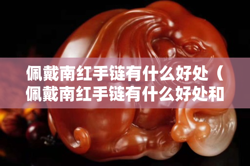 佩戴南红手链有什么好处（佩戴南红手链有什么好处和功效）