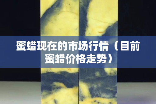 蜜蜡现在的市场行情（目前蜜蜡价格走势）