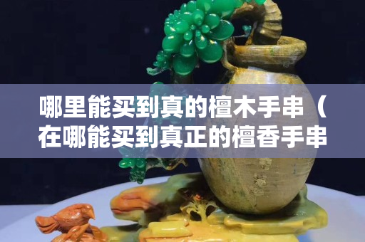 哪里能买到真的檀木手串（在哪能买到真正的檀香手串）