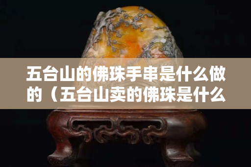 五台山的佛珠手串是什么做的（五台山卖的佛珠是什么木头）