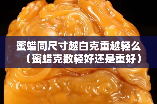 蜜蜡同尺寸越白克重越轻么（蜜蜡克数轻好还是重好）