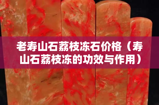 老寿山石荔枝冻石价格（寿山石荔枝冻的功效与作用）