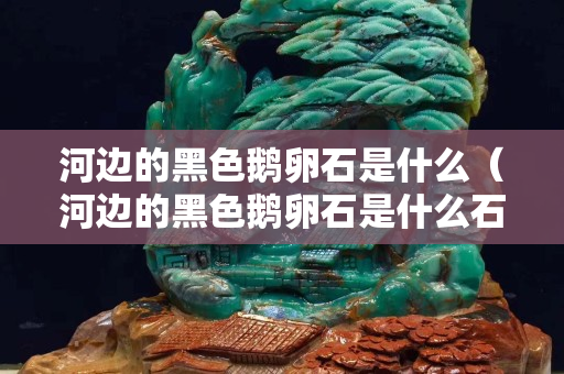 河边的黑色鹅卵石是什么（河边的黑色鹅卵石是什么石头）