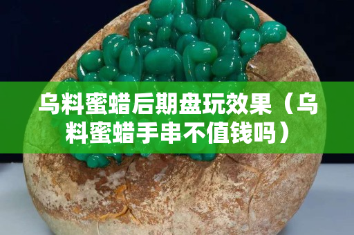 乌料蜜蜡后期盘玩效果（乌料蜜蜡手串不值钱吗）