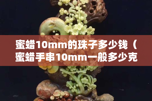 蜜蜡10mm的珠子多少钱（蜜蜡手串10mm一般多少克才是真的）