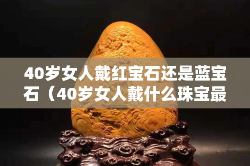 40岁女人戴红宝石还是蓝宝石（40岁女人戴什么珠宝最好）