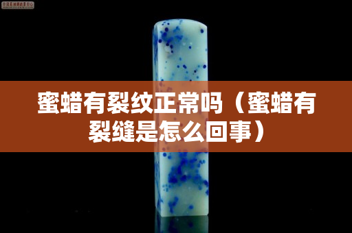 蜜蜡有裂纹正常吗（蜜蜡有裂缝是怎么回事）