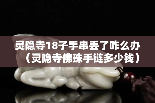 灵隐寺18子手串丢了咋么办（灵隐寺佛珠手链多少钱）