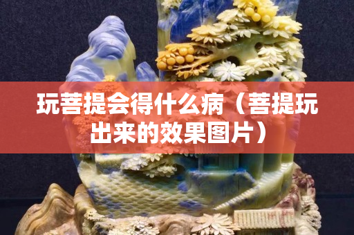 玩菩提会得什么病（菩提玩出来的效果图片）
