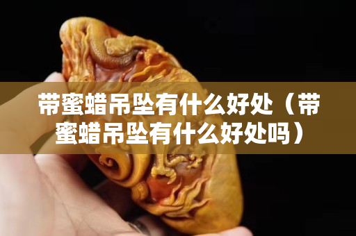 带蜜蜡吊坠有什么好处（带蜜蜡吊坠有什么好处吗）