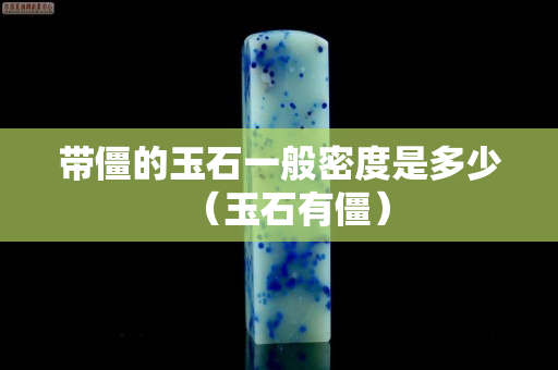 带僵的玉石一般密度是多少（玉石有僵）