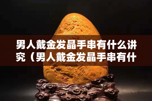 男人戴金发晶手串有什么讲究（男人戴金发晶手串有什么讲究嘛）
