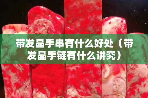 带发晶手串有什么好处（带发晶手链有什么讲究）