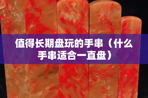 值得长期盘玩的手串（什么手串适合一直盘）