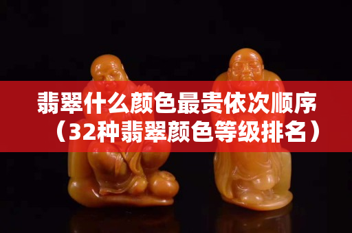 翡翠什么颜色最贵依次顺序（32种翡翠颜色等级排名）