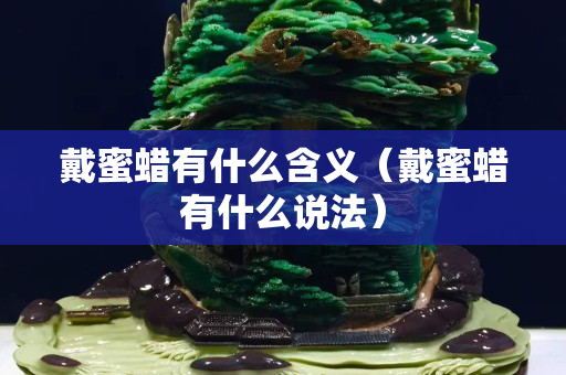 戴蜜蜡有什么含义（戴蜜蜡有什么说法）