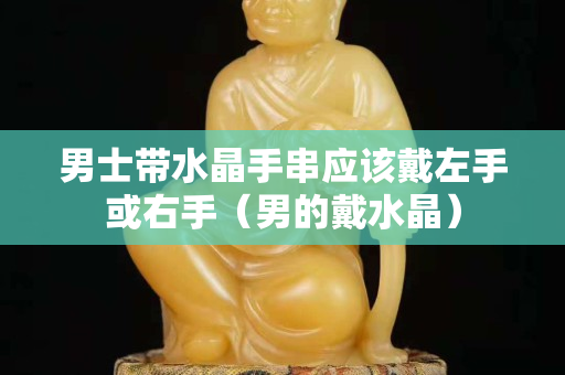 男士带水晶手串应该戴左手或右手（男的戴水晶）