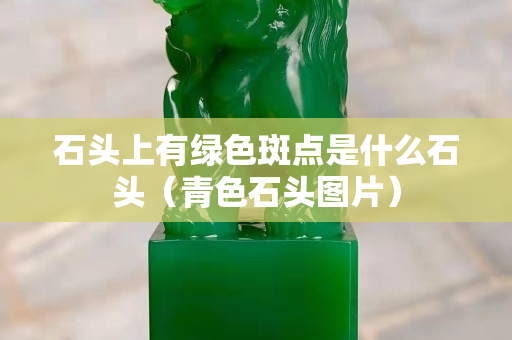石头上有绿色斑点是什么石头（青色石头图片）