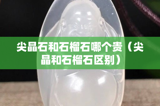 尖晶石和石榴石哪个贵（尖晶和石榴石区别）