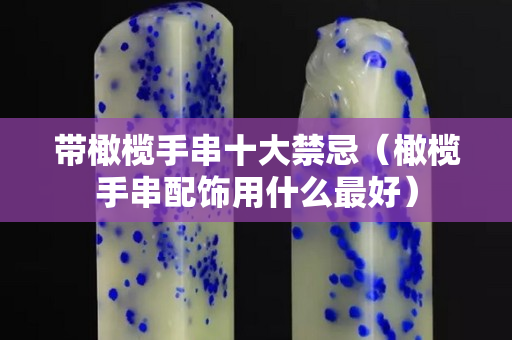 带橄榄手串十大禁忌（橄榄手串配饰用什么最好）