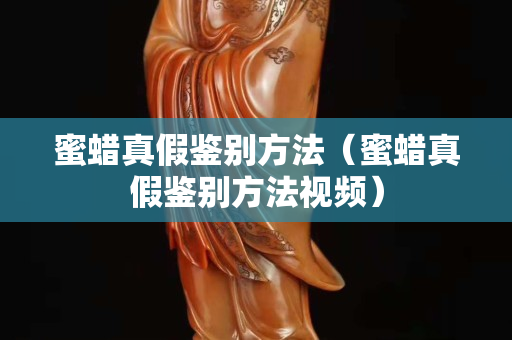 蜜蜡真假鉴别方法（蜜蜡真假鉴别方法视频）