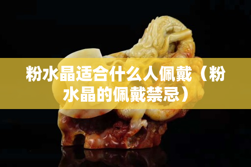 粉水晶适合什么人佩戴（粉水晶的佩戴禁忌）