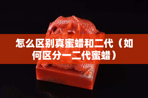怎么区别真蜜蜡和二代（如何区分一二代蜜蜡）