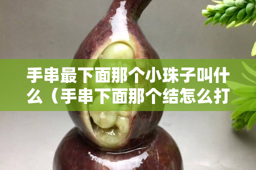 手串最下面那个小珠子叫什么（手串下面那个结怎么打）