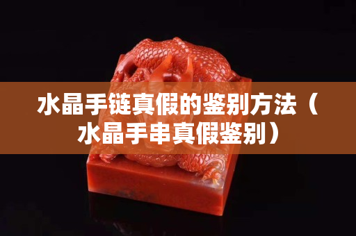 水晶手链真假的鉴别方法（水晶手串真假鉴别）