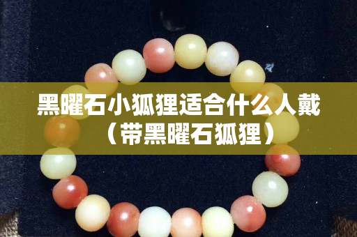 黑曜石小狐狸适合什么人戴（带黑曜石狐狸）