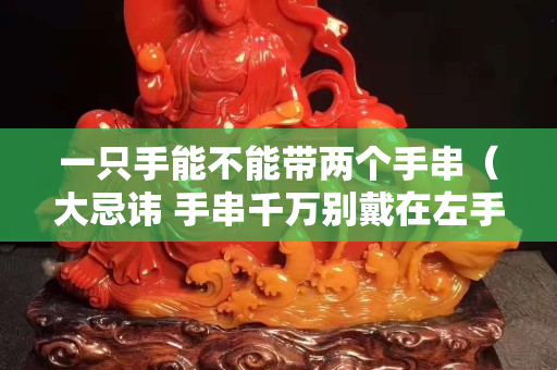 一只手能不能带两个手串（大忌讳 手串千万别戴在左手上）