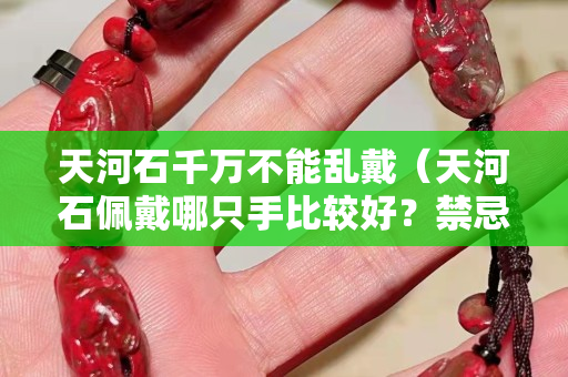 天河石千万不能乱戴（天河石佩戴哪只手比较好？禁忌有哪些）
