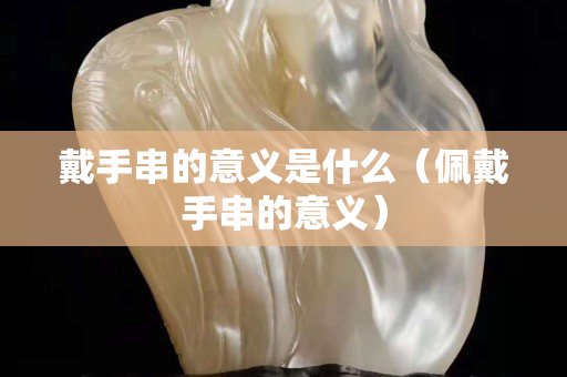 戴手串的意义是什么（佩戴手串的意义）