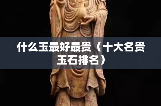 什么玉最好最贵（十大名贵玉石排名）