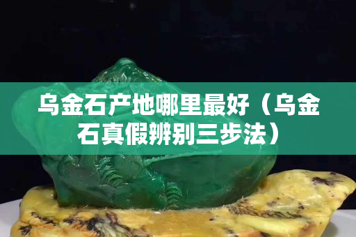 乌金石产地哪里最好（乌金石真假辨别三步法）
