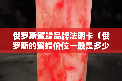俄罗斯蜜蜡品牌法明卡（俄罗斯的蜜蜡价位一般是多少）