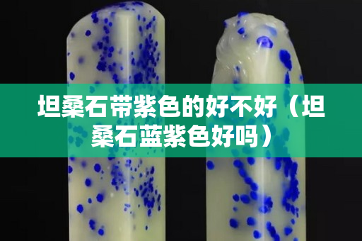坦桑石带紫色的好不好（坦桑石蓝紫色好吗）
