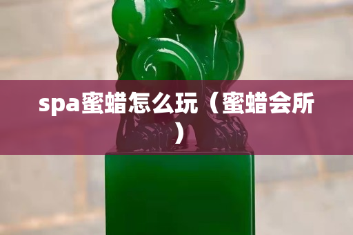 spa蜜蜡怎么玩（蜜蜡会所）