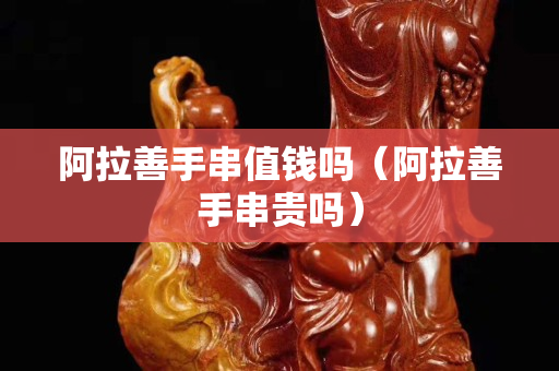 阿拉善手串值钱吗（阿拉善手串贵吗）