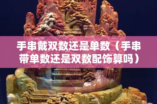 手串戴双数还是单数（手串带单数还是双数配饰算吗）