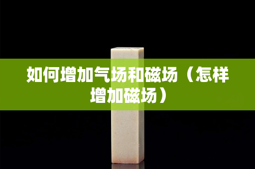 如何增加气场和磁场（怎样增加磁场）