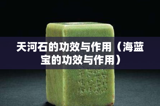 天河石的功效与作用（海蓝宝的功效与作用）